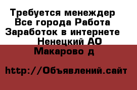 Требуется менеждер - Все города Работа » Заработок в интернете   . Ненецкий АО,Макарово д.